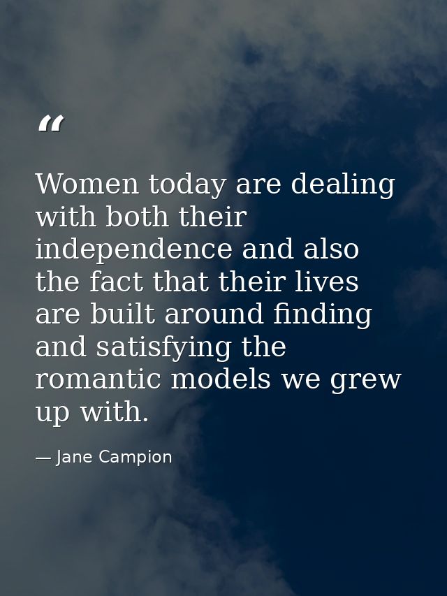 Women today are dealing with both their independence and also the fact that their lives are built around finding and sat — Jane Campion