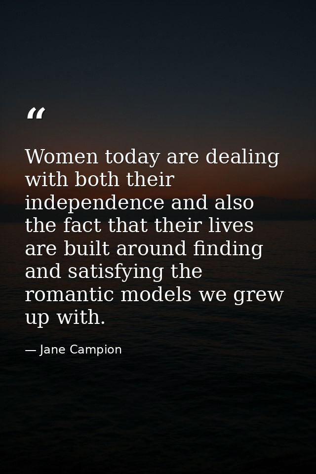 Women today are dealing with both their independence and also the fact that their lives are built around finding and sat — Jane Campion