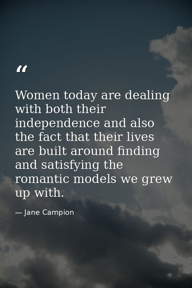 Women today are dealing with both their independence and also the fact that their lives are built around finding and sat — Jane Campion