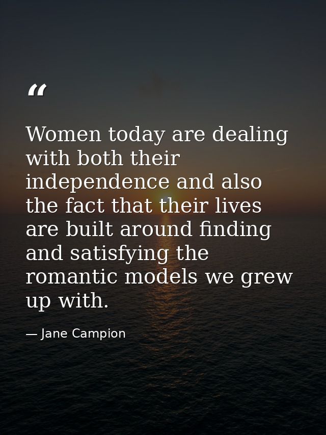 Women today are dealing with both their independence and also the fact that their lives are built around finding and sat — Jane Campion