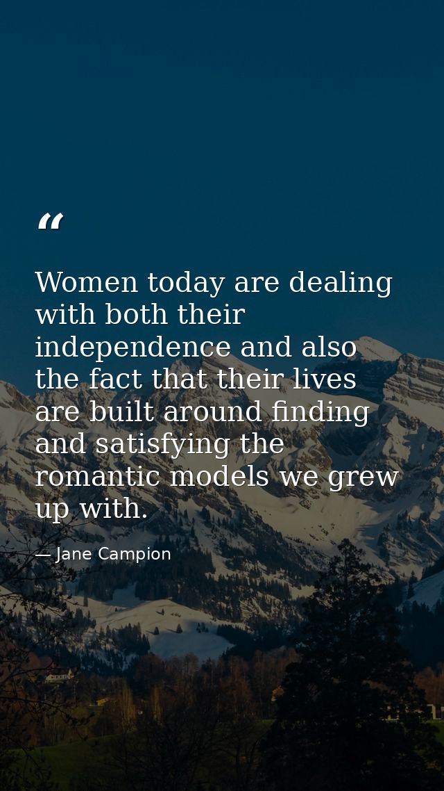 Women today are dealing with both their independence and also the fact that their lives are built around finding and sat — Jane Campion