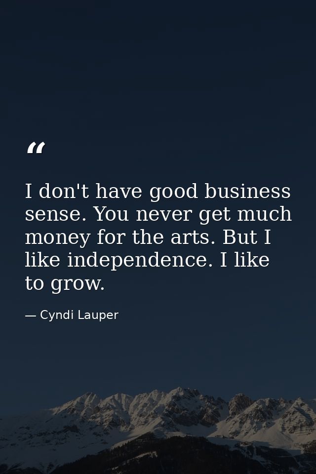 I don't have good business sense. You never get much money for the arts. But I like independence. I like to grow. — Cyndi Lauper