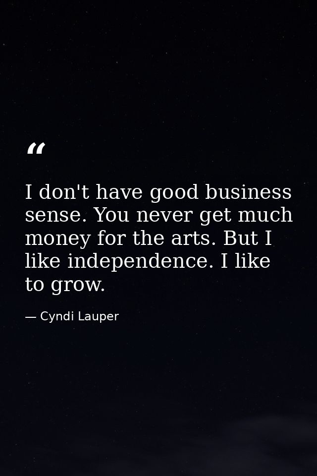 I don't have good business sense. You never get much money for the arts. But I like independence. I like to grow. — Cyndi Lauper