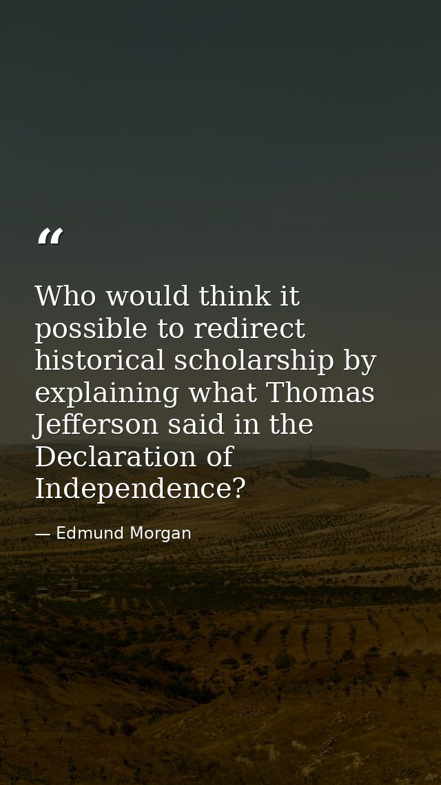 Who would think it possible to redirect historical scholarship by explaining what Thomas Jefferson said in the Declarati — Edmund Morgan