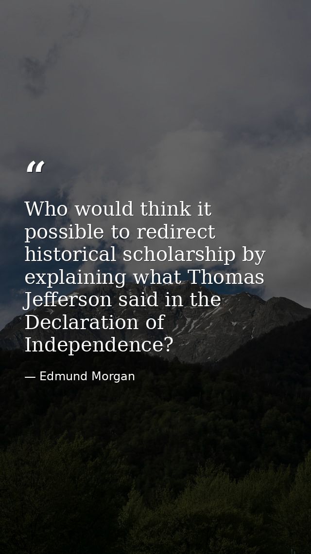 Who would think it possible to redirect historical scholarship by explaining what Thomas Jefferson said in the Declarati — Edmund Morgan