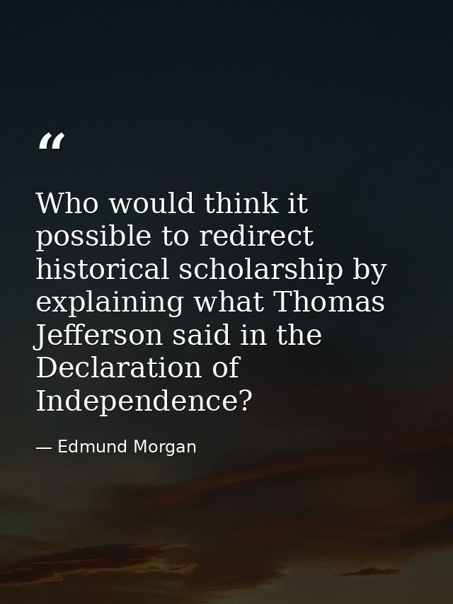 Who would think it possible to redirect historical scholarship by explaining what Thomas Jefferson said in the Declarati — Edmund Morgan
