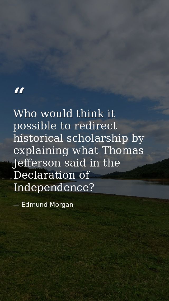 Who would think it possible to redirect historical scholarship by explaining what Thomas Jefferson said in the Declarati — Edmund Morgan