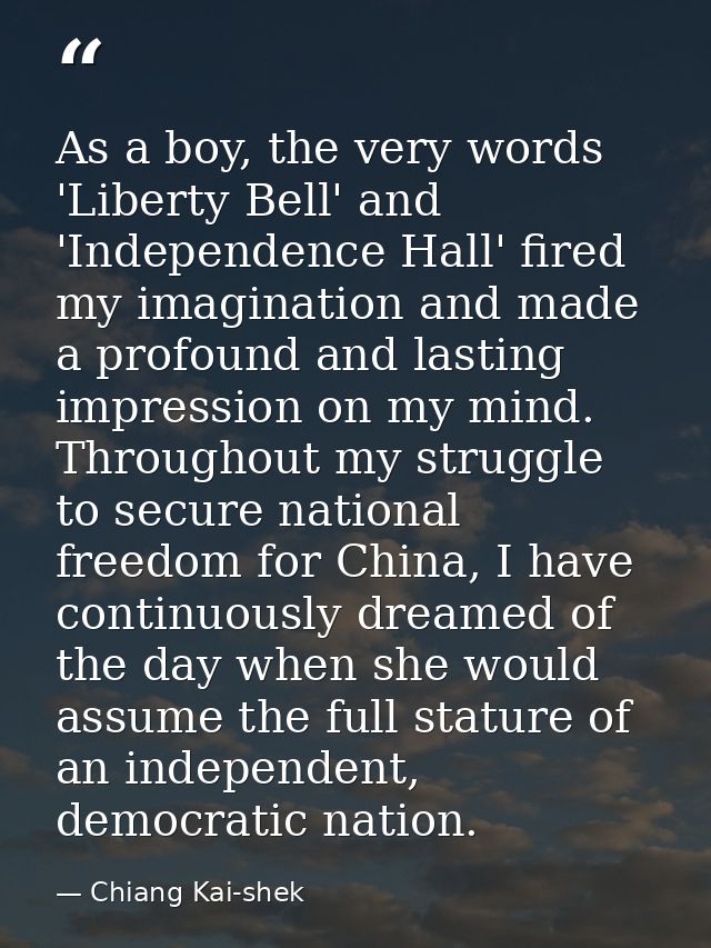 As a boy, the very words 'Liberty Bell' and 'Independence Hall' fired my imagination and made a profound and lasting imp — Chiang Kai-shek
