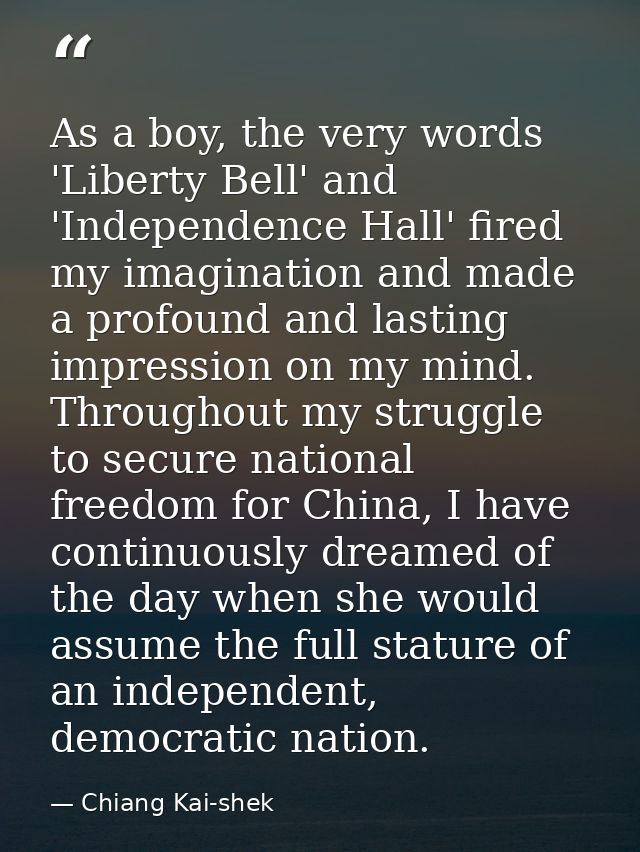 As a boy, the very words 'Liberty Bell' and 'Independence Hall' fired my imagination and made a profound and lasting imp — Chiang Kai-shek