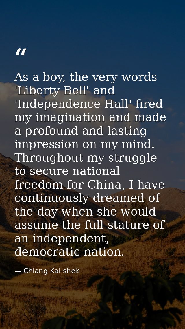 As a boy, the very words 'Liberty Bell' and 'Independence Hall' fired my imagination and made a profound and lasting imp — Chiang Kai-shek