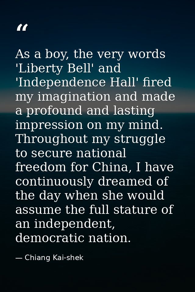As a boy, the very words 'Liberty Bell' and 'Independence Hall' fired my imagination and made a profound and lasting imp — Chiang Kai-shek