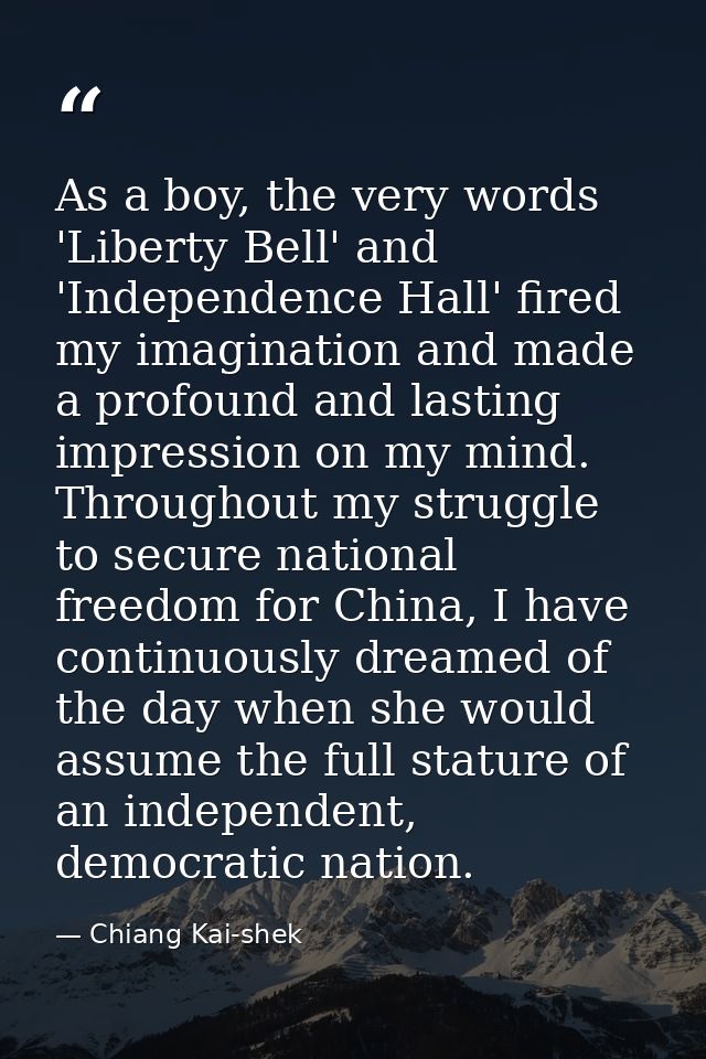 As a boy, the very words 'Liberty Bell' and 'Independence Hall' fired my imagination and made a profound and lasting imp — Chiang Kai-shek