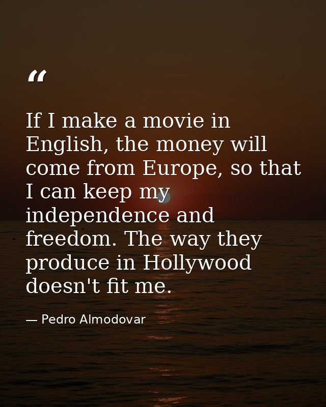 If I make a movie in English, the money will come from Europe, so that I can keep my independence and freedom. The way t — Pedro Almodovar