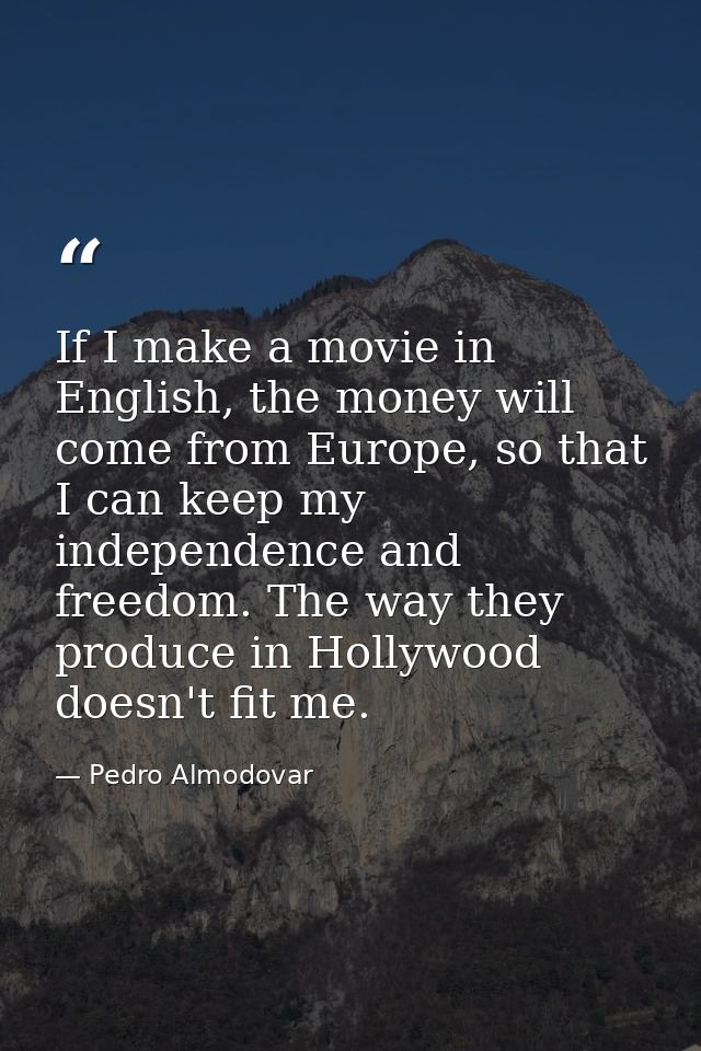If I make a movie in English, the money will come from Europe, so that I can keep my independence and freedom. The way t — Pedro Almodovar