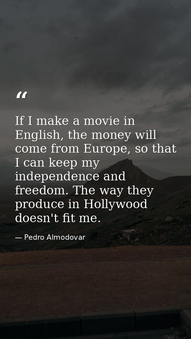 If I make a movie in English, the money will come from Europe, so that I can keep my independence and freedom. The way t — Pedro Almodovar