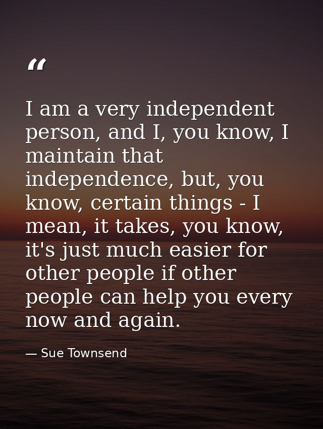 I am a very independent person, and I, you know, I maintain that independence, but, you know, certain things - I mean, i — Sue Townsend