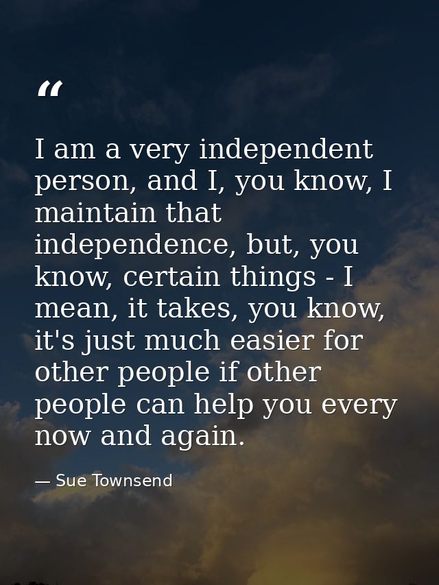 I am a very independent person, and I, you know, I maintain that independence, but, you know, certain things - I mean, i — Sue Townsend