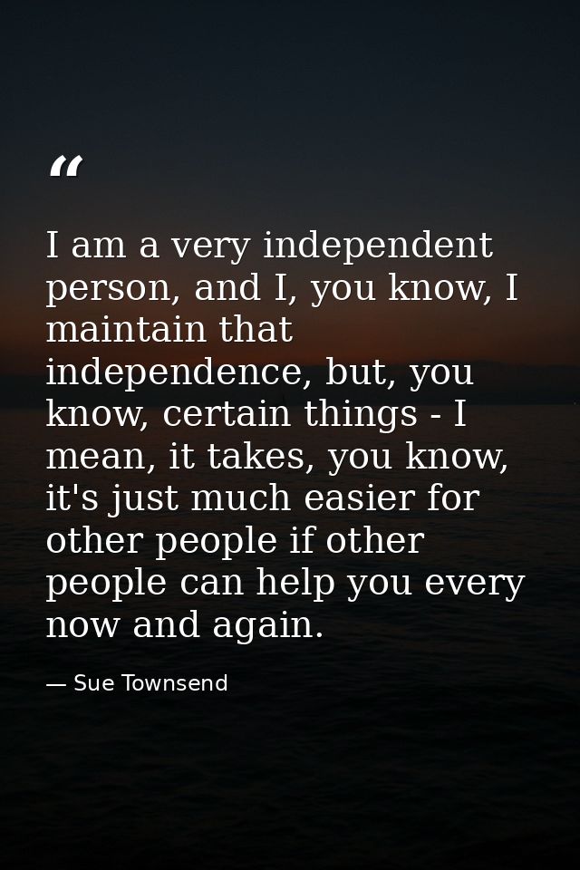 I am a very independent person, and I, you know, I maintain that independence, but, you know, certain things - I mean, i — Sue Townsend