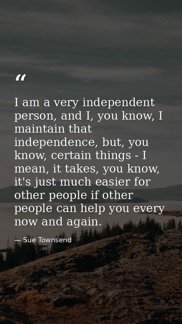 I am a very independent person, and I, you know, I maintain that independence, but, you know, certain things - I mean, i — Sue Townsend