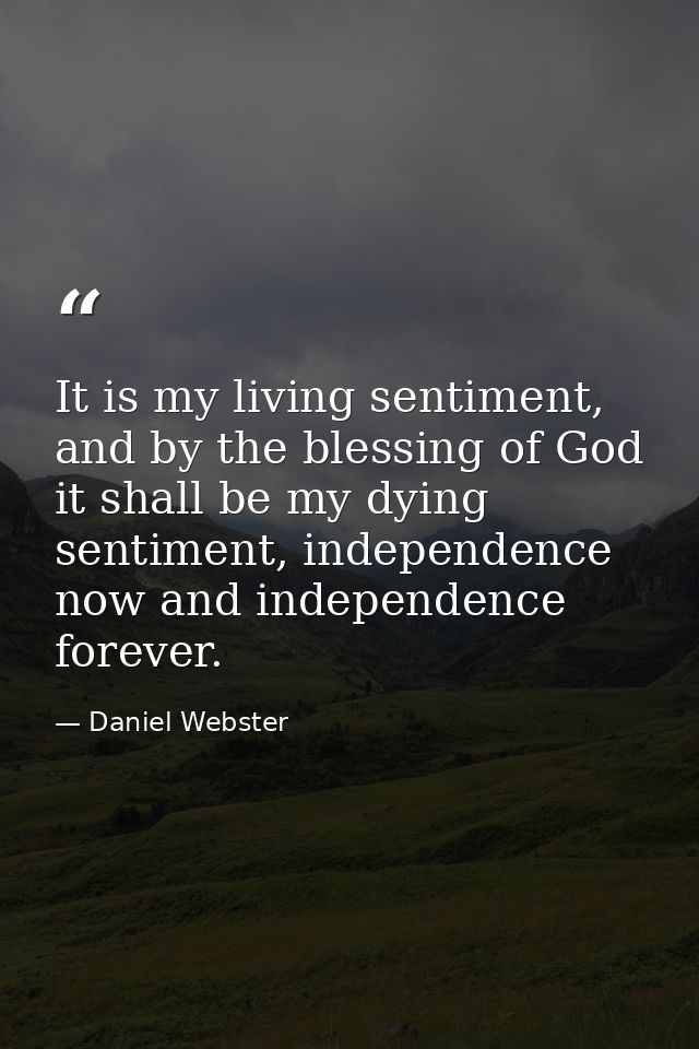 It is my living sentiment, and by the blessing of God it shall be my dying sentiment, independence now and independence  — Daniel Webster