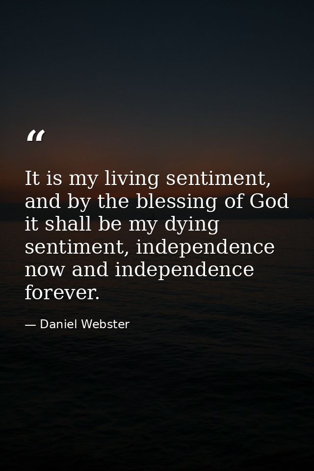 It is my living sentiment, and by the blessing of God it shall be my dying sentiment, independence now and independence  — Daniel Webster