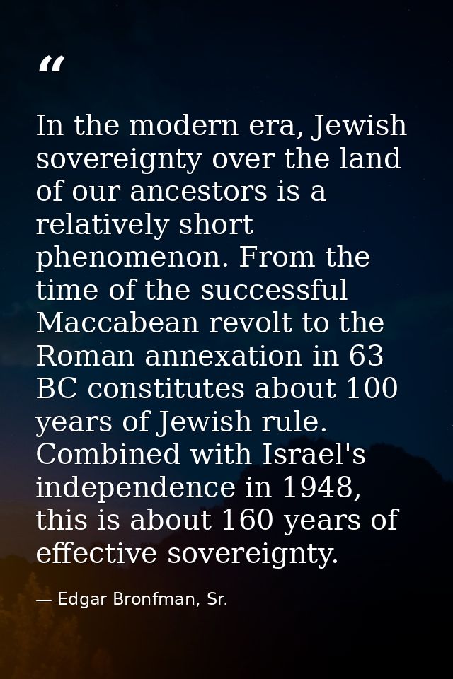 In the modern era, Jewish sovereignty over the land of our ancestors is a relatively short phenomenon. From the time of  — Edgar Bronfman, Sr.