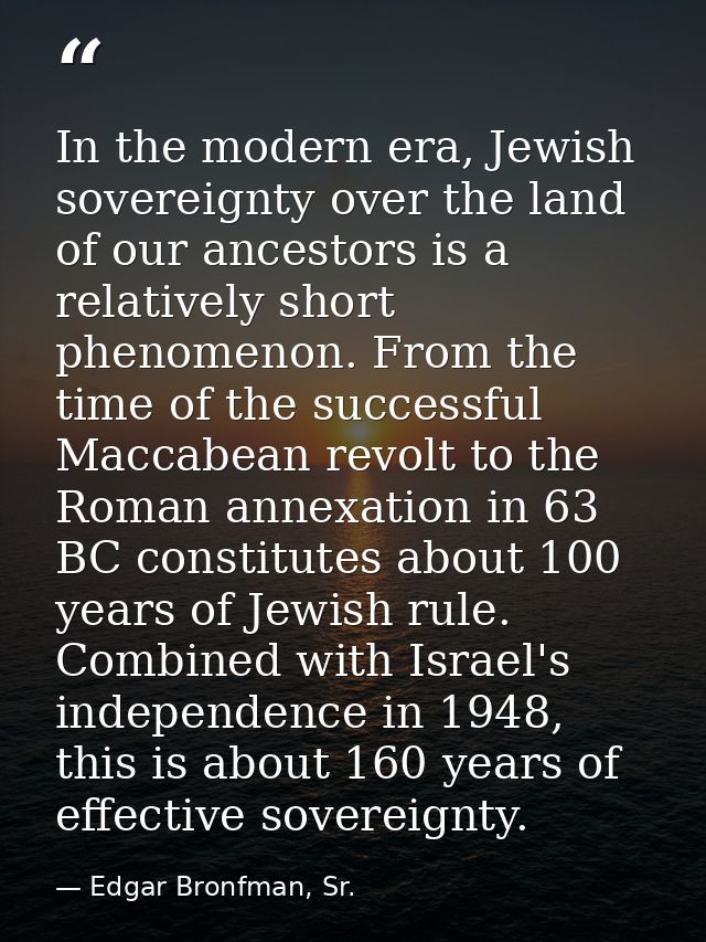 In the modern era, Jewish sovereignty over the land of our ancestors is a relatively short phenomenon. From the time of  — Edgar Bronfman, Sr.