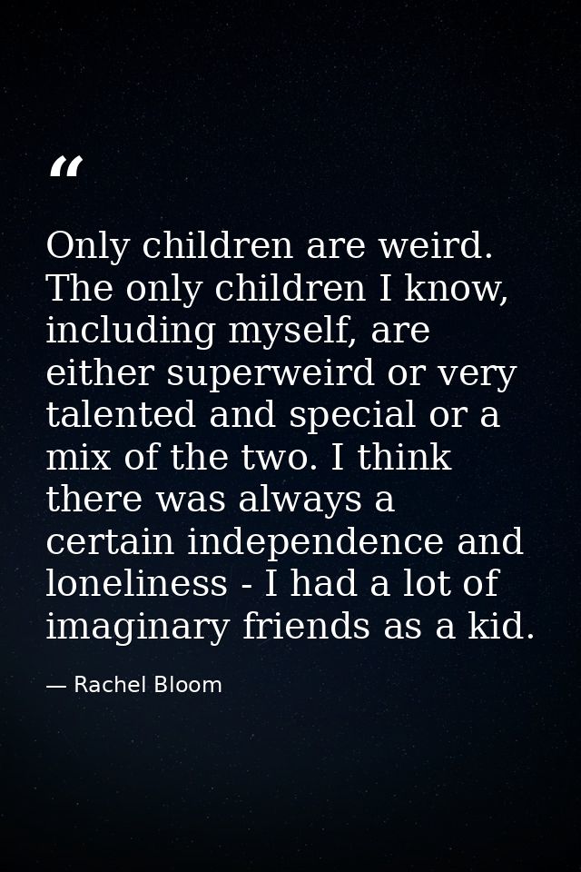 Only children are weird. The only children I know, including myself, are either superweird or very talented and special  — Rachel Bloom