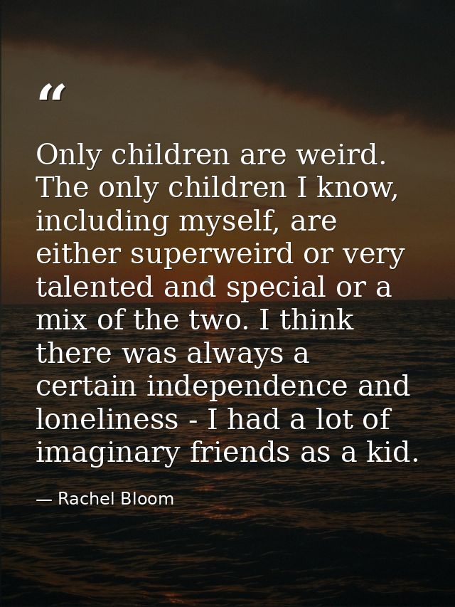 Only children are weird. The only children I know, including myself, are either superweird or very talented and special  — Rachel Bloom