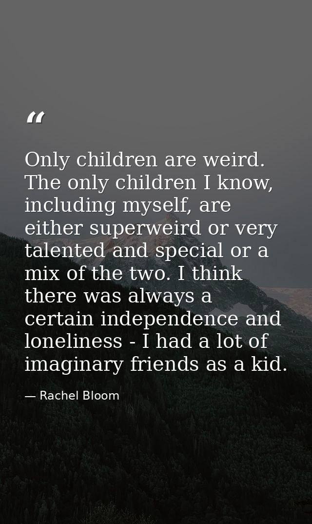 Only children are weird. The only children I know, including myself, are either superweird or very talented and special  — Rachel Bloom