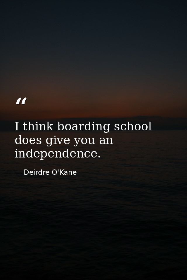 I think boarding school does give you an independence. — Deirdre O'Kane