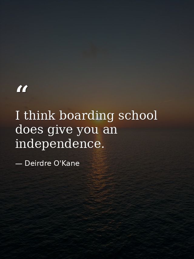 I think boarding school does give you an independence. — Deirdre O'Kane