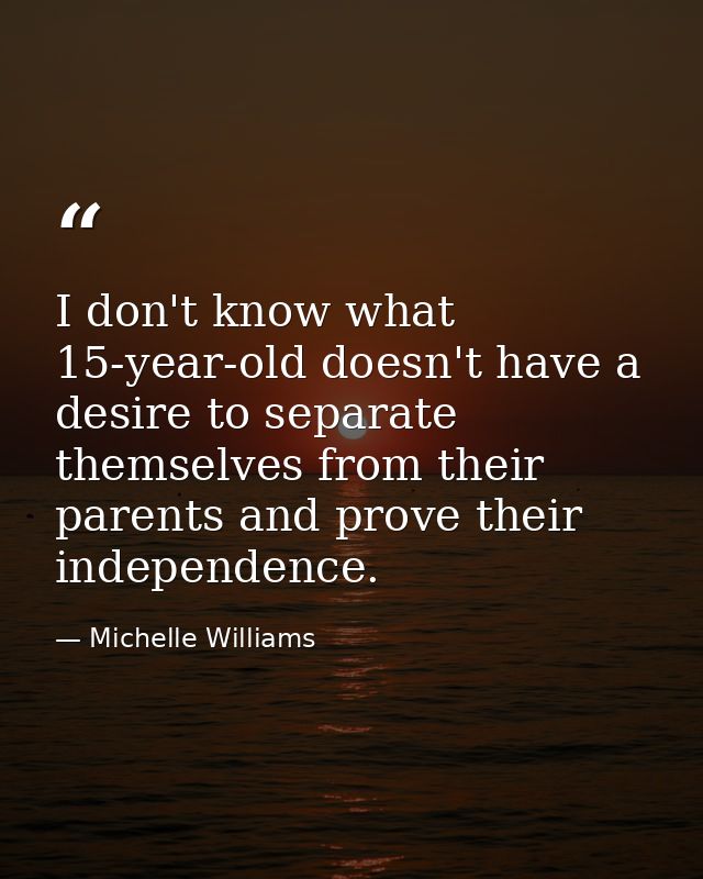 I don't know what 15-year-old doesn't have a desire to separate themselves from their parents and prove their independen — Michelle Williams