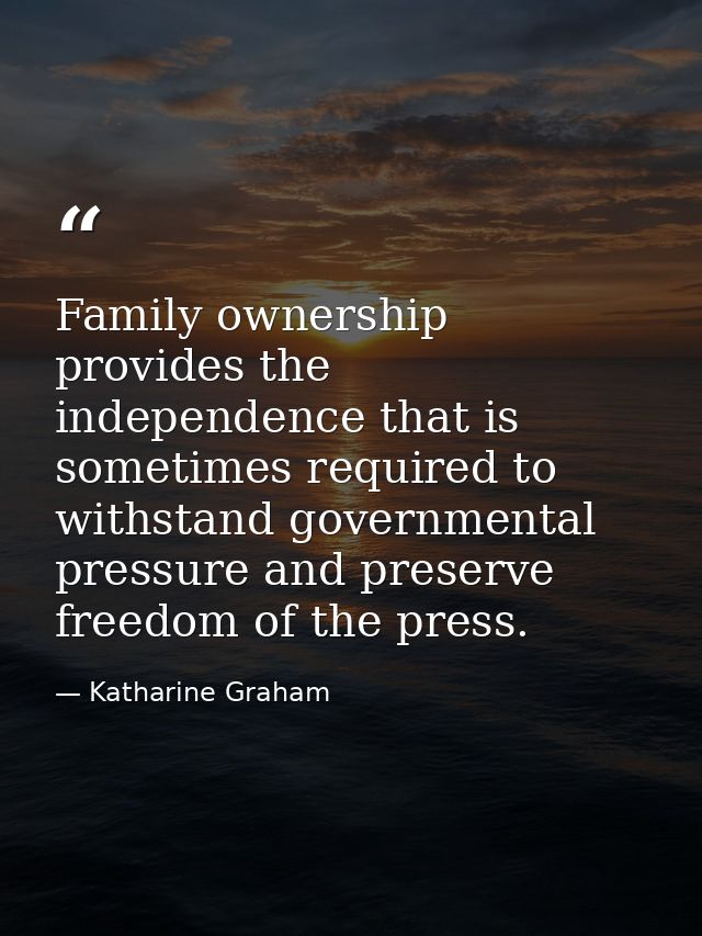 Family ownership provides the independence that is sometimes required to withstand governmental pressure and preserve fr — Katharine Graham
