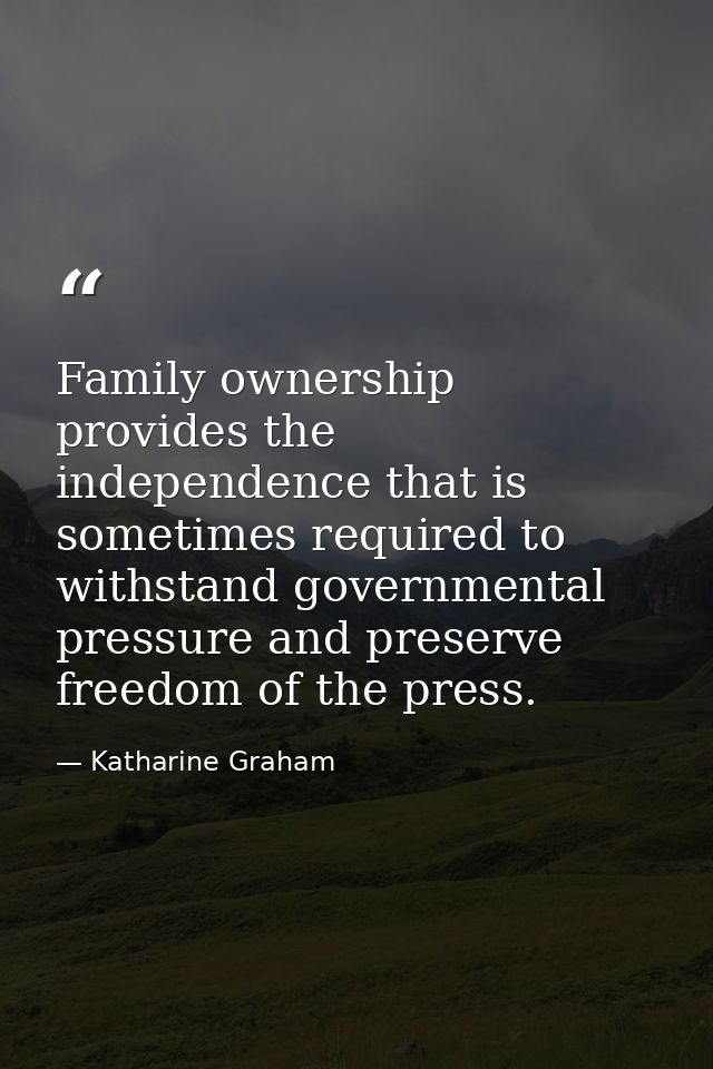 Family ownership provides the independence that is sometimes required to withstand governmental pressure and preserve fr — Katharine Graham