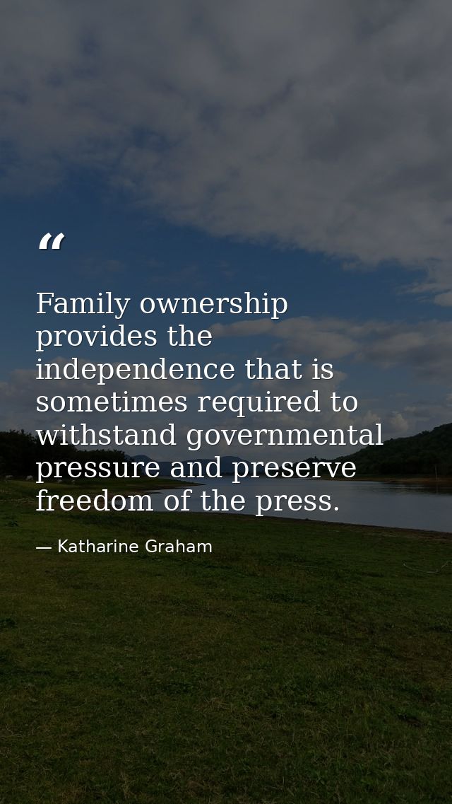 Family ownership provides the independence that is sometimes required to withstand governmental pressure and preserve fr — Katharine Graham