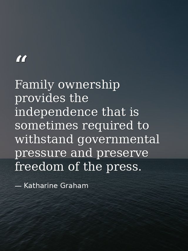 Family ownership provides the independence that is sometimes required to withstand governmental pressure and preserve fr — Katharine Graham