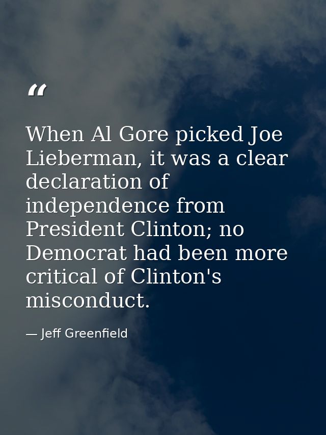 When Al Gore picked Joe Lieberman, it was a clear declaration of independence from President Clinton; no Democrat had be — Jeff Greenfield