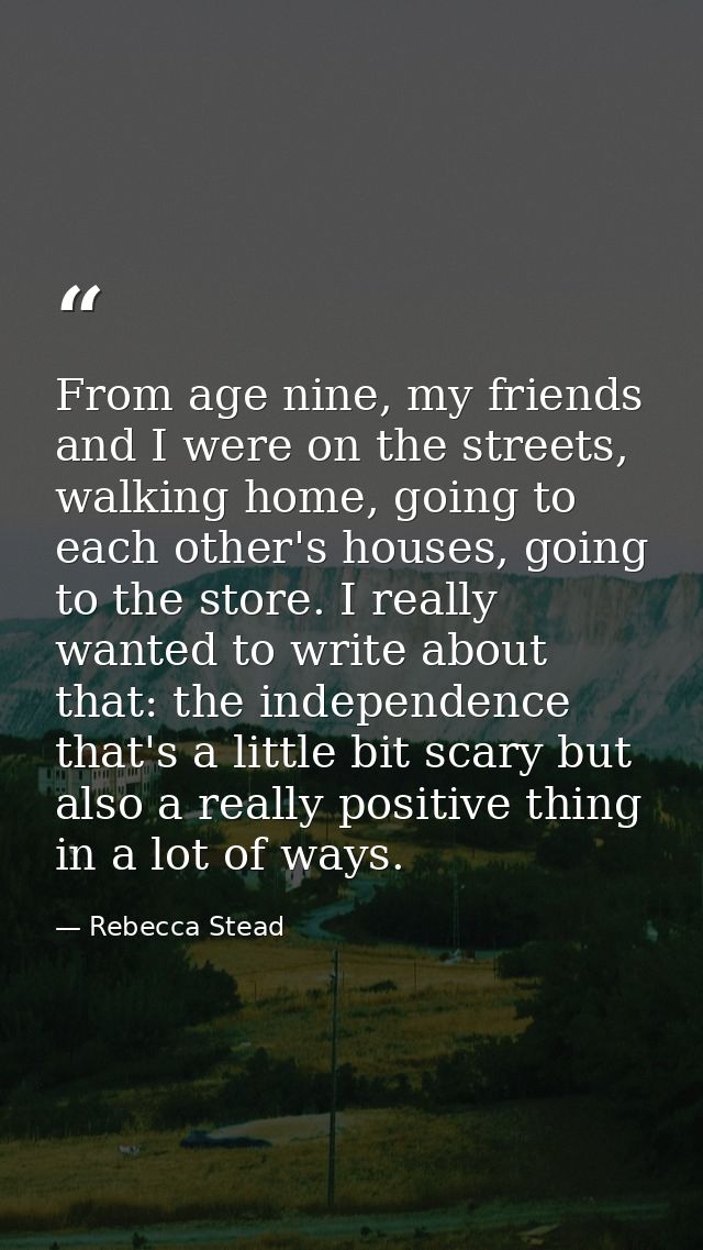 From age nine, my friends and I were on the streets, walking home, going to each other's houses, going to the store. I r — Rebecca Stead