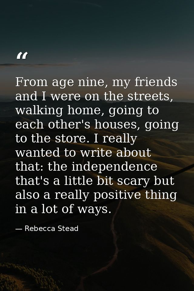From age nine, my friends and I were on the streets, walking home, going to each other's houses, going to the store. I r — Rebecca Stead