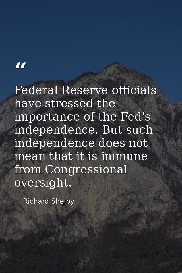 Federal Reserve officials have stressed the importance of the Fed's independence. But such independence does not mean th — Richard Shelby