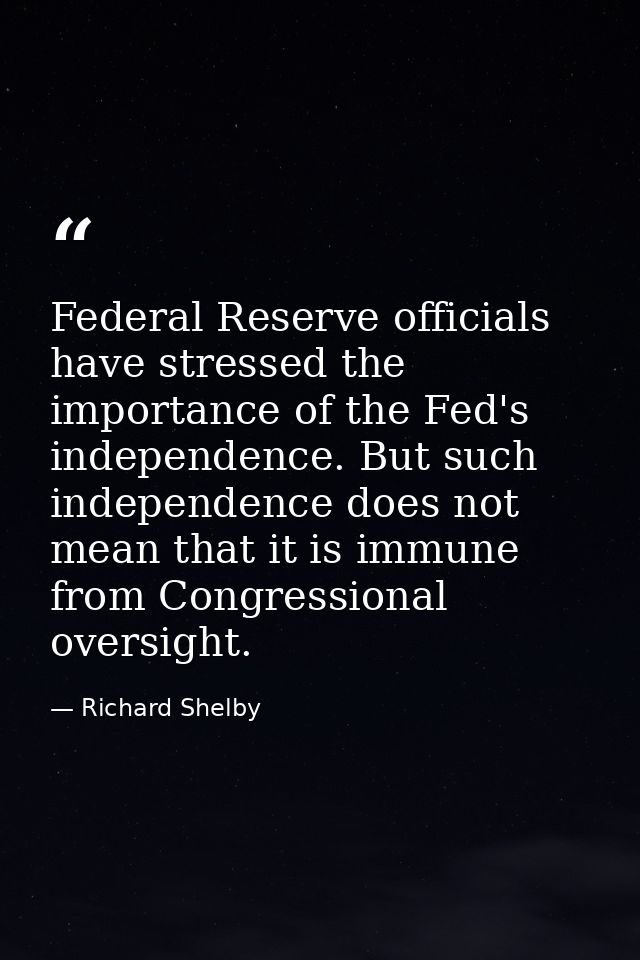 Federal Reserve officials have stressed the importance of the Fed's independence. But such independence does not mean th — Richard Shelby