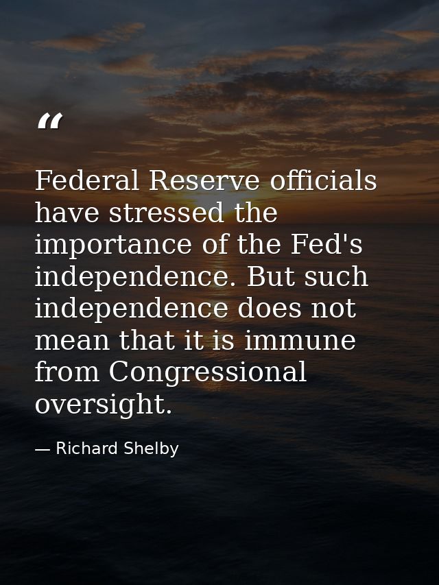 Federal Reserve officials have stressed the importance of the Fed's independence. But such independence does not mean th — Richard Shelby