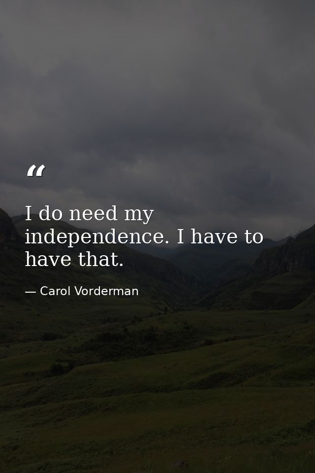 I do need my independence. I have to have that. — Carol Vorderman