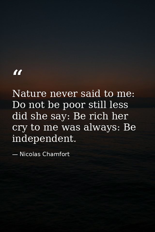 Nature never said to me: Do not be poor still less did she say: Be rich her cry to me was always: Be independent. — Nicolas Chamfort