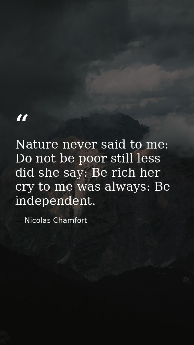 Nature never said to me: Do not be poor still less did she say: Be rich her cry to me was always: Be independent. — Nicolas Chamfort