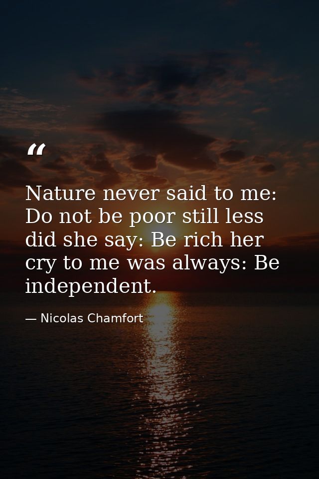 Nature never said to me: Do not be poor still less did she say: Be rich her cry to me was always: Be independent. — Nicolas Chamfort