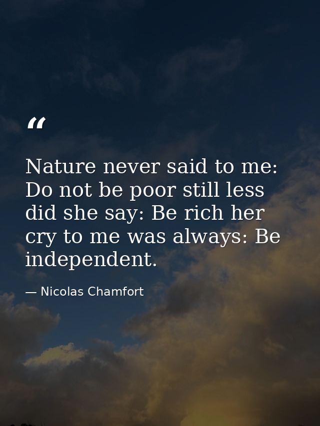 Nature never said to me: Do not be poor still less did she say: Be rich her cry to me was always: Be independent. — Nicolas Chamfort