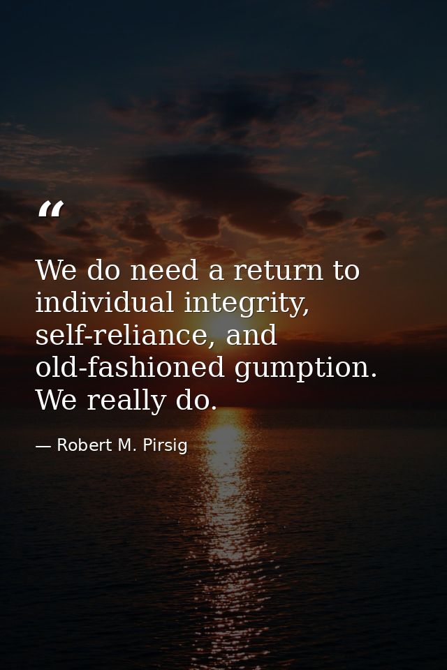 We do need a return to individual integrity, self-reliance, and old-fashioned gumption. We really do. — Robert M. Pirsig