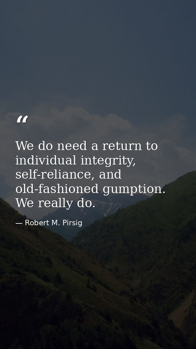 We do need a return to individual integrity, self-reliance, and old-fashioned gumption. We really do. — Robert M. Pirsig